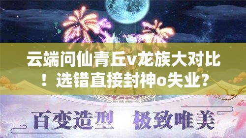 云端問(wèn)仙青丘v龍族大對比！選錯直接封神o失業(yè)？
