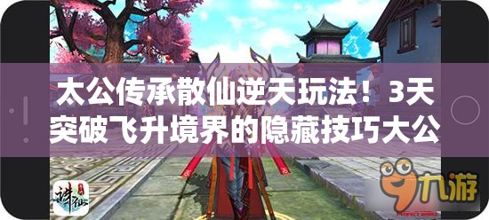 太公傳承散仙逆天玩法！3天突破飛升境界的隱藏技巧大公開(kāi)